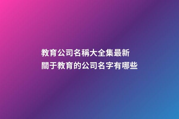 教育公司名稱大全集最新 關于教育的公司名字有哪些-第1張-公司起名-玄機派